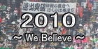 2010年 ~We Believe~