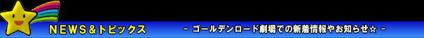 NEWS＆トピックス -ゴールデンロード劇場での新着情報やお知らせ-