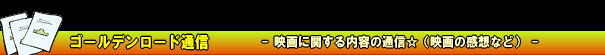 ゴールデンロード通信　-映画に関する内容の通信（映画の感想など）-